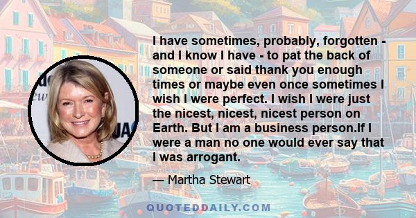 I have sometimes, probably, forgotten - and I know I have - to pat the back of someone or said thank you enough times or maybe even once sometimes I wish I were perfect. I wish I were just the nicest, nicest, nicest