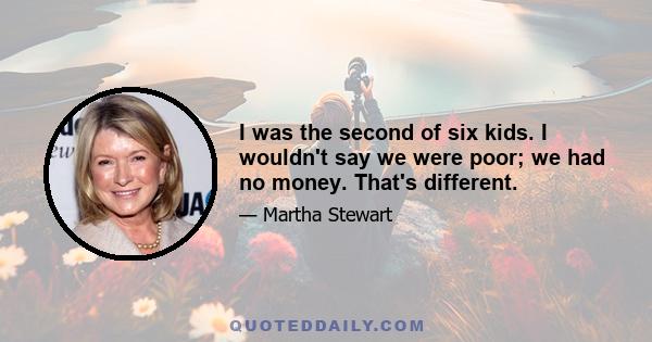 I was the second of six kids. I wouldn't say we were poor; we had no money. That's different.