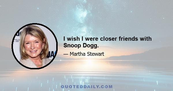 I wish I were closer friends with Snoop Dogg.