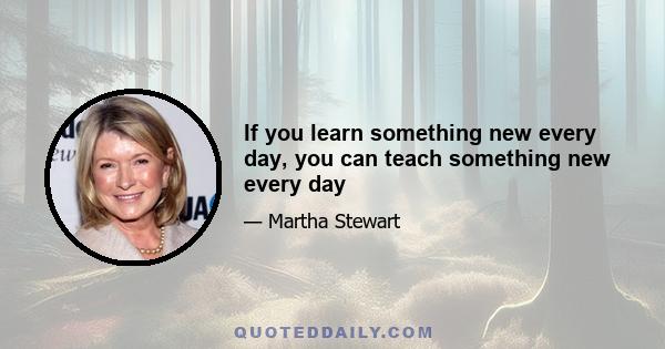 If you learn something new every day, you can teach something new every day