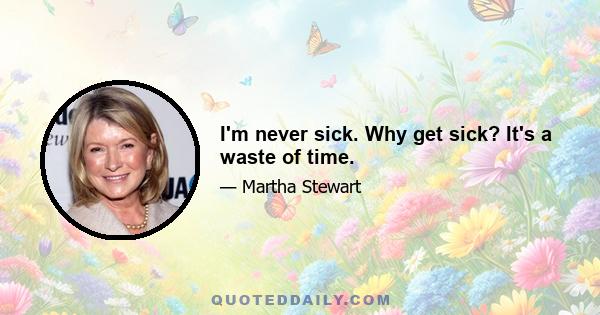 I'm never sick. Why get sick? It's a waste of time.