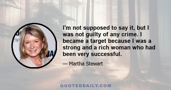 I'm not supposed to say it, but I was not guilty of any crime. I became a target because I was a strong and a rich woman who had been very successful.