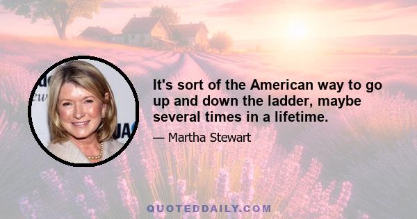 It's sort of the American way to go up and down the ladder, maybe several times in a lifetime.