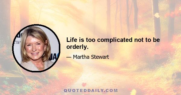 Life is too complicated not to be orderly.