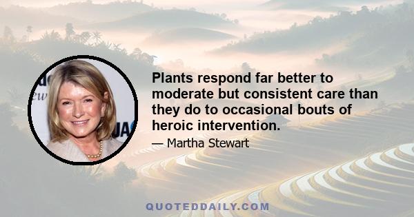 Plants respond far better to moderate but consistent care than they do to occasional bouts of heroic intervention.