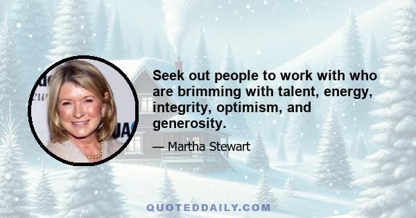 Seek out people to work with who are brimming with talent, energy, integrity, optimism, and generosity.