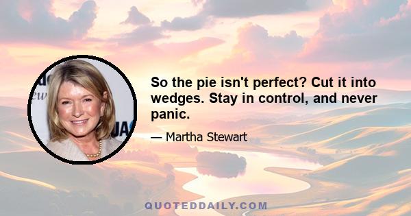 So the pie isn't perfect? Cut it into wedges. Stay in control, and never panic.