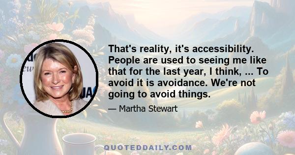 That's reality, it's accessibility. People are used to seeing me like that for the last year, I think, ... To avoid it is avoidance. We're not going to avoid things.