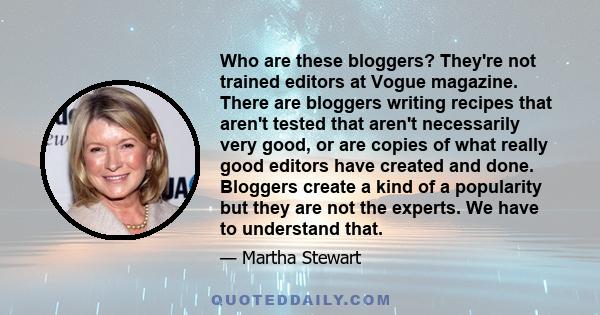 Who are these bloggers? They're not trained editors at Vogue magazine. There are bloggers writing recipes that aren't tested that aren't necessarily very good, or are copies of what really good editors have created and