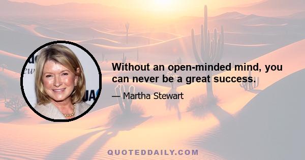 Without an open-minded mind, you can never be a great success.