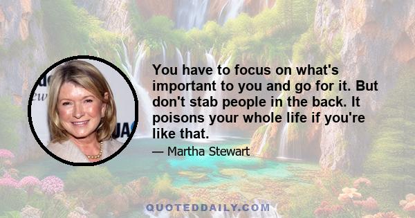 You have to focus on what's important to you and go for it. But don't stab people in the back. It poisons your whole life if you're like that.