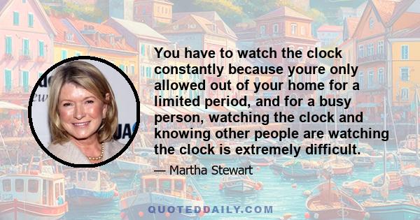 You have to watch the clock constantly because youre only allowed out of your home for a limited period, and for a busy person, watching the clock and knowing other people are watching the clock is extremely difficult.