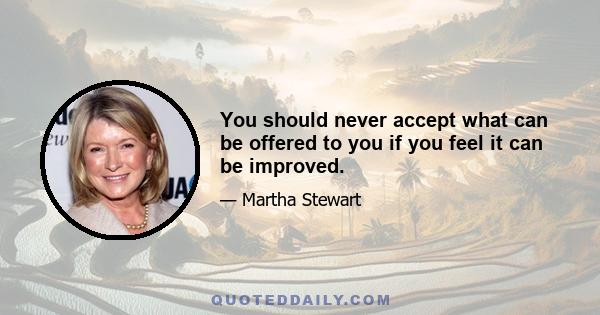 You should never accept what can be offered to you if you feel it can be improved.