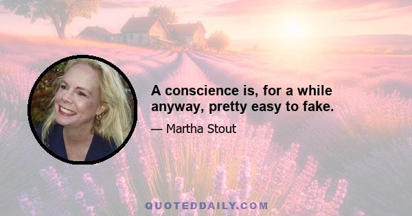 A conscience is, for a while anyway, pretty easy to fake.