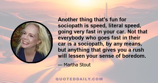 Another thing that's fun for sociopath is speed, literal speed, going very fast in your car. Not that everybody who goes fast in their car is a sociopath, by any means, but anything that gives you a rush will lessen