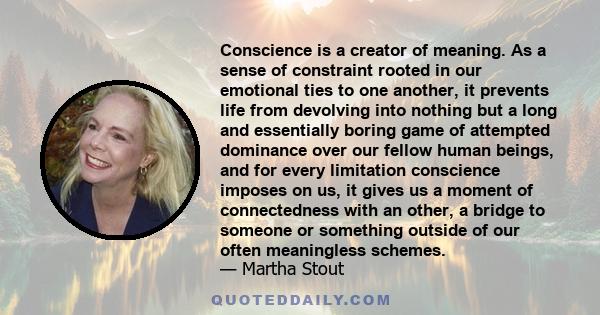 Conscience is a creator of meaning. As a sense of constraint rooted in our emotional ties to one another, it prevents life from devolving into nothing but a long and essentially boring game of attempted dominance over