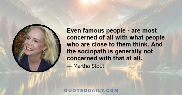 Even famous people - are most concerned of all with what people who are close to them think. And the sociopath is generally not concerned with that at all.