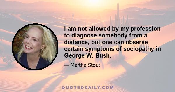 I am not allowed by my profession to diagnose somebody from a distance, but one can observe certain symptoms of sociopathy in George W. Bush.