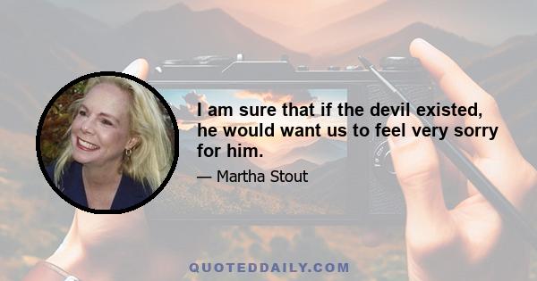 I am sure that if the devil existed, he would want us to feel very sorry for him.