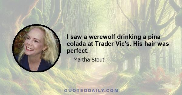 I saw a werewolf drinking a pina colada at Trader Vic's. His hair was perfect.