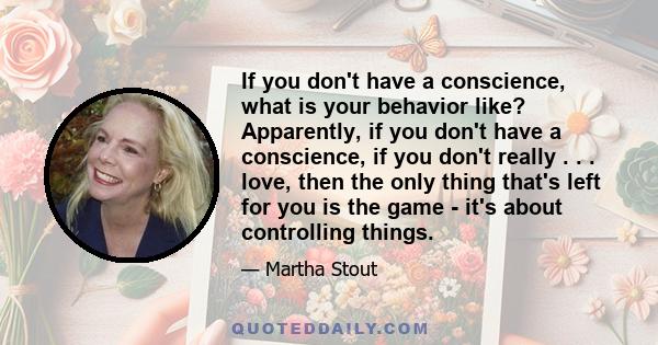 If you don't have a conscience, what is your behavior like? Apparently, if you don't have a conscience, if you don't really . . . love, then the only thing that's left for you is the game - it's about controlling things.