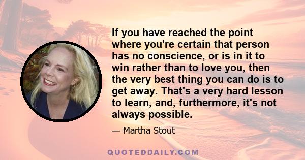 If you have reached the point where you're certain that person has no conscience, or is in it to win rather than to love you, then the very best thing you can do is to get away. That's a very hard lesson to learn, and,