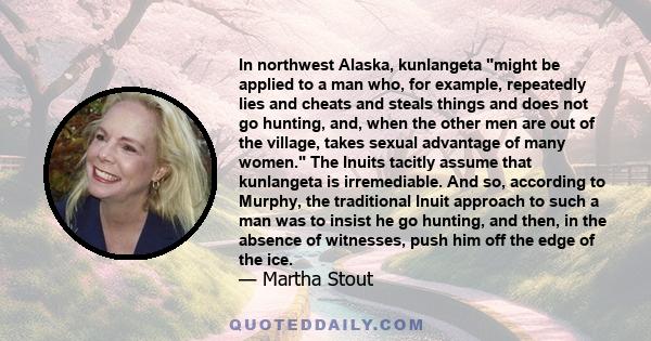 In northwest Alaska, kunlangeta might be applied to a man who, for example, repeatedly lies and cheats and steals things and does not go hunting, and, when the other men are out of the village, takes sexual advantage of 