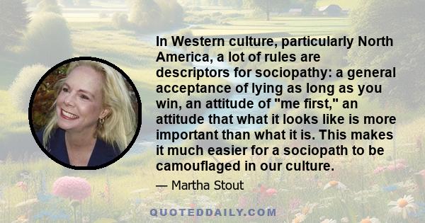 In Western culture, particularly North America, a lot of rules are descriptors for sociopathy: a general acceptance of lying as long as you win, an attitude of me first, an attitude that what it looks like is more