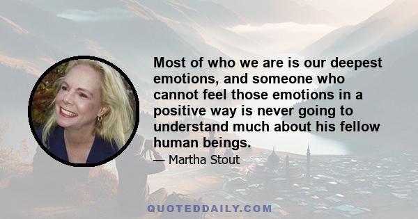 Most of who we are is our deepest emotions, and someone who cannot feel those emotions in a positive way is never going to understand much about his fellow human beings.