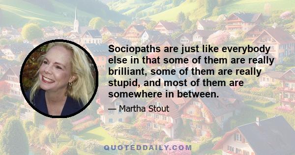 Sociopaths are just like everybody else in that some of them are really brilliant, some of them are really stupid, and most of them are somewhere in between.