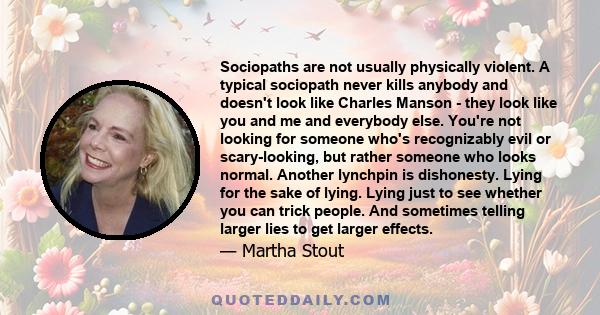 Sociopaths are not usually physically violent. A typical sociopath never kills anybody and doesn't look like Charles Manson - they look like you and me and everybody else. You're not looking for someone who's