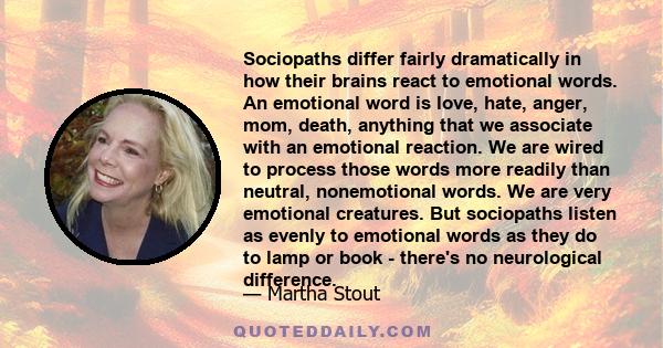 Sociopaths differ fairly dramatically in how their brains react to emotional words. An emotional word is love, hate, anger, mom, death, anything that we associate with an emotional reaction. We are wired to process