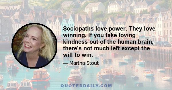 Sociopaths love power. They love winning. If you take loving kindness out of the human brain, there's not much left except the will to win.