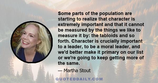 Some parts of the population are starting to realize that character is extremely important and that it cannot be measured by the things we like to measure it by: the tabloids and so forth. Character is crucially