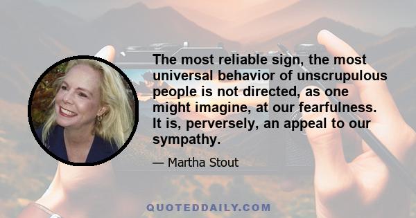 The most reliable sign, the most universal behavior of unscrupulous people is not directed, as one might imagine, at our fearfulness. It is, perversely, an appeal to our sympathy.