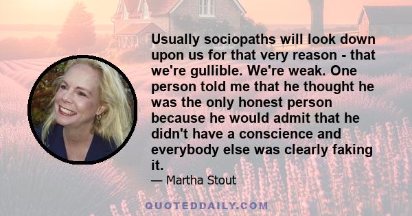 Usually sociopaths will look down upon us for that very reason - that we're gullible. We're weak. One person told me that he thought he was the only honest person because he would admit that he didn't have a conscience