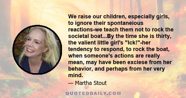 We raise our children, especially girls, to ignore their spontaneious reactions-we teach them not to rock the societal boat...By the time she is thirty, the valient little girl's Ick!-her tendency to respond, to rock