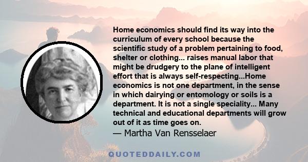 Home economics should find its way into the curriculum of every school because the scientific study of a problem pertaining to food, shelter or clothing... raises manual labor that might be drudgery to the plane of