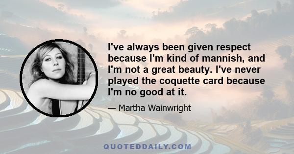 I've always been given respect because I'm kind of mannish, and I'm not a great beauty. I've never played the coquette card because I'm no good at it.