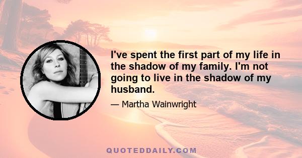 I've spent the first part of my life in the shadow of my family. I'm not going to live in the shadow of my husband.