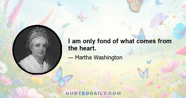 I am only fond of what comes from the heart.