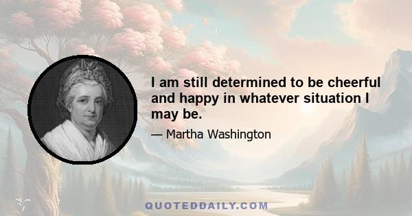 I am still determined to be cheerful and happy in whatever situation I may be.