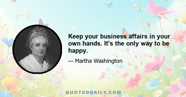 Keep your business affairs in your own hands. It's the only way to be happy.