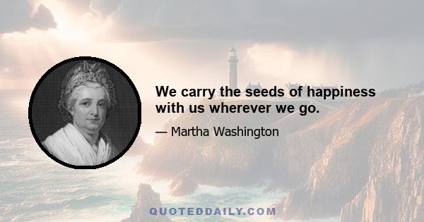 We carry the seeds of happiness with us wherever we go.