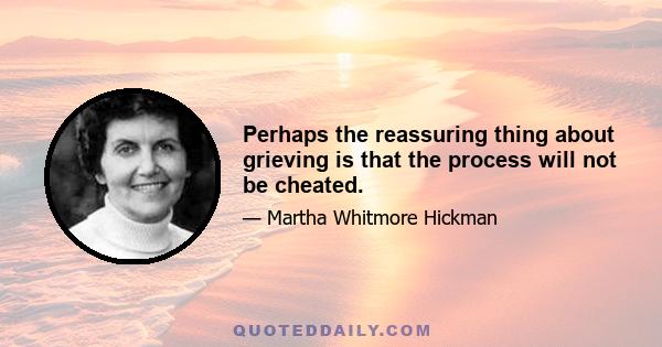 Perhaps the reassuring thing about grieving is that the process will not be cheated.