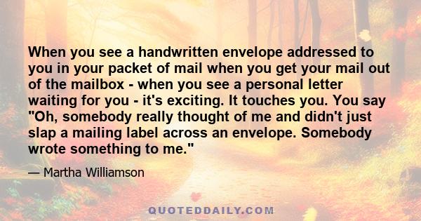 When you see a handwritten envelope addressed to you in your packet of mail when you get your mail out of the mailbox - when you see a personal letter waiting for you - it's exciting. It touches you. You say Oh,