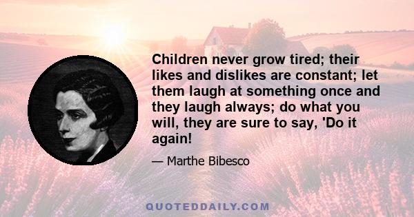 Children never grow tired; their likes and dislikes are constant; let them laugh at something once and they laugh always; do what you will, they are sure to say, 'Do it again!