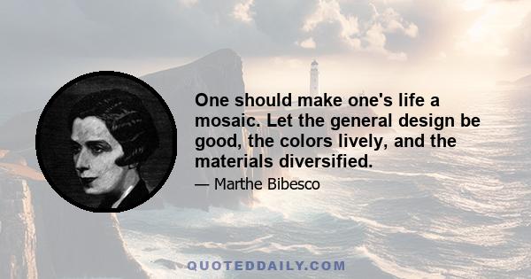 One should make one's life a mosaic. Let the general design be good, the colors lively, and the materials diversified.