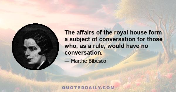 The affairs of the royal house form a subject of conversation for those who, as a rule, would have no conversation.