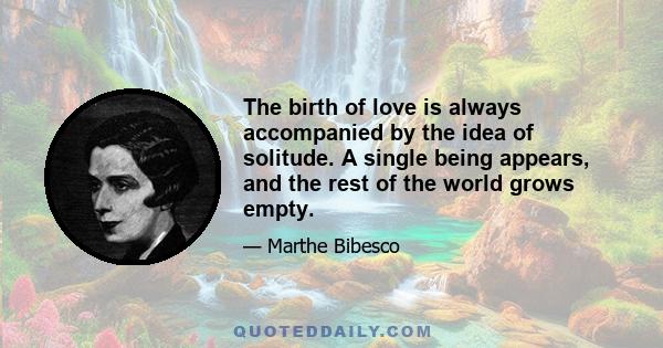 The birth of love is always accompanied by the idea of solitude. A single being appears, and the rest of the world grows empty.